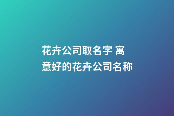 花卉公司取名字 寓意好的花卉公司名称-第1张-公司起名-玄机派
